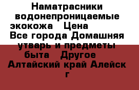 Наматрасники водонепроницаемые экокожа › Цена ­ 1 602 - Все города Домашняя утварь и предметы быта » Другое   . Алтайский край,Алейск г.